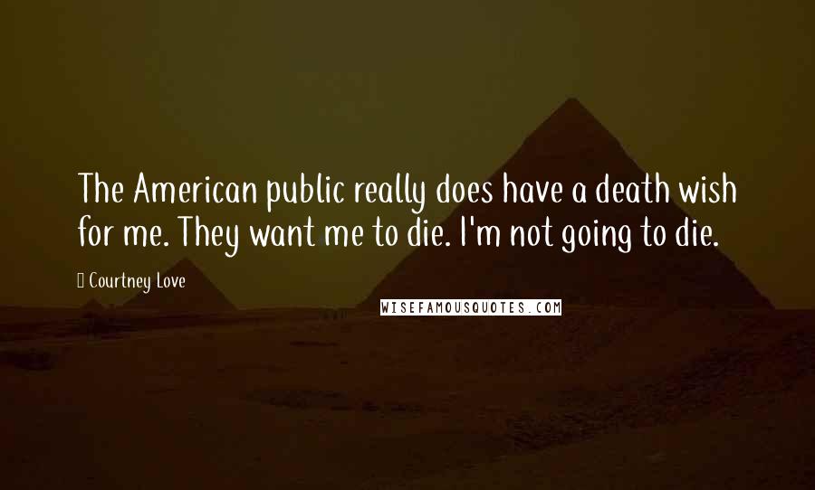Courtney Love Quotes: The American public really does have a death wish for me. They want me to die. I'm not going to die.