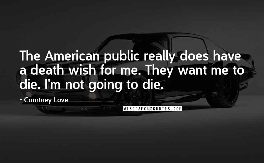 Courtney Love Quotes: The American public really does have a death wish for me. They want me to die. I'm not going to die.