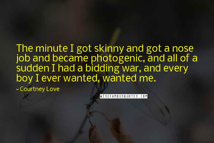 Courtney Love Quotes: The minute I got skinny and got a nose job and became photogenic, and all of a sudden I had a bidding war, and every boy I ever wanted, wanted me.