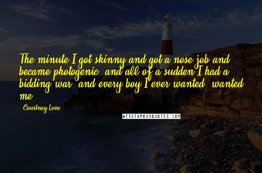 Courtney Love Quotes: The minute I got skinny and got a nose job and became photogenic, and all of a sudden I had a bidding war, and every boy I ever wanted, wanted me.