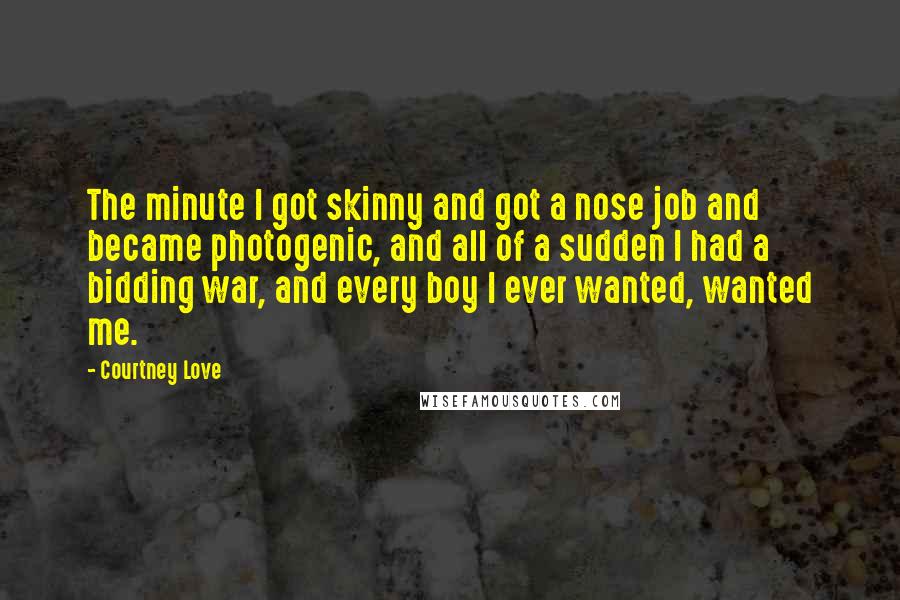 Courtney Love Quotes: The minute I got skinny and got a nose job and became photogenic, and all of a sudden I had a bidding war, and every boy I ever wanted, wanted me.