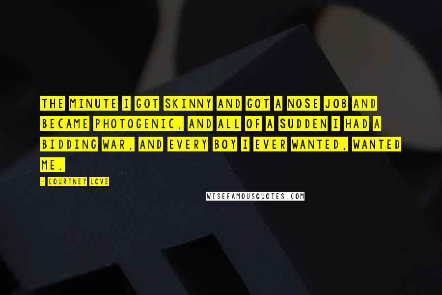 Courtney Love Quotes: The minute I got skinny and got a nose job and became photogenic, and all of a sudden I had a bidding war, and every boy I ever wanted, wanted me.