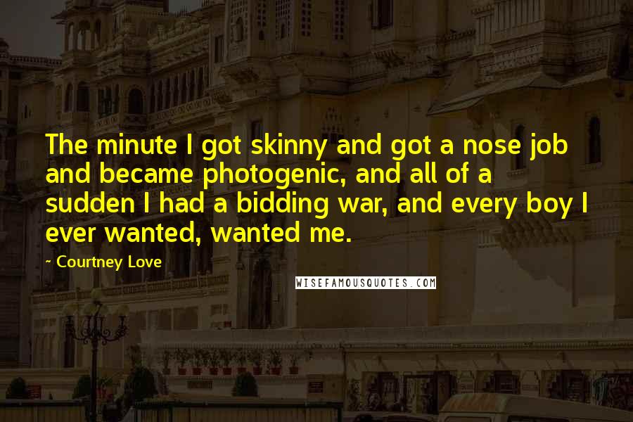 Courtney Love Quotes: The minute I got skinny and got a nose job and became photogenic, and all of a sudden I had a bidding war, and every boy I ever wanted, wanted me.