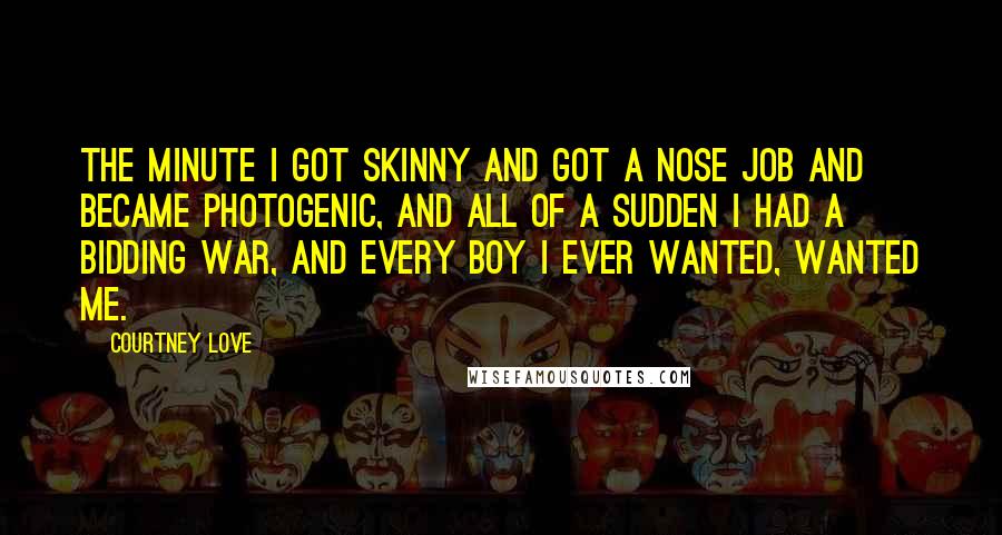 Courtney Love Quotes: The minute I got skinny and got a nose job and became photogenic, and all of a sudden I had a bidding war, and every boy I ever wanted, wanted me.