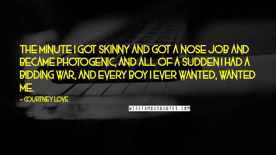 Courtney Love Quotes: The minute I got skinny and got a nose job and became photogenic, and all of a sudden I had a bidding war, and every boy I ever wanted, wanted me.