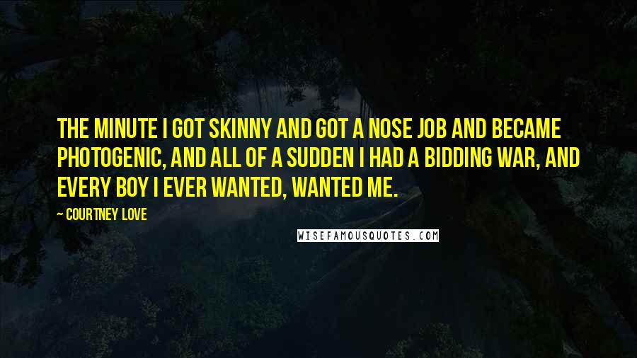 Courtney Love Quotes: The minute I got skinny and got a nose job and became photogenic, and all of a sudden I had a bidding war, and every boy I ever wanted, wanted me.