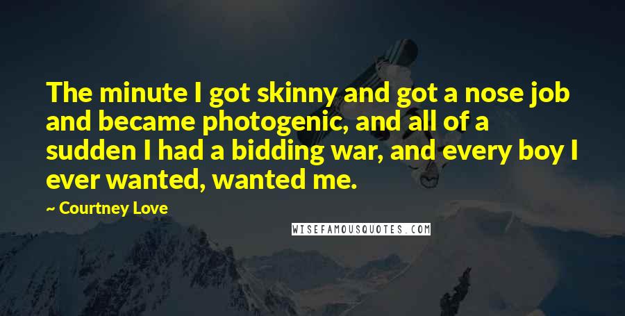 Courtney Love Quotes: The minute I got skinny and got a nose job and became photogenic, and all of a sudden I had a bidding war, and every boy I ever wanted, wanted me.