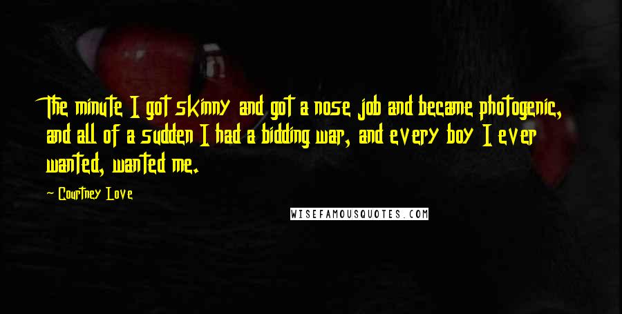 Courtney Love Quotes: The minute I got skinny and got a nose job and became photogenic, and all of a sudden I had a bidding war, and every boy I ever wanted, wanted me.