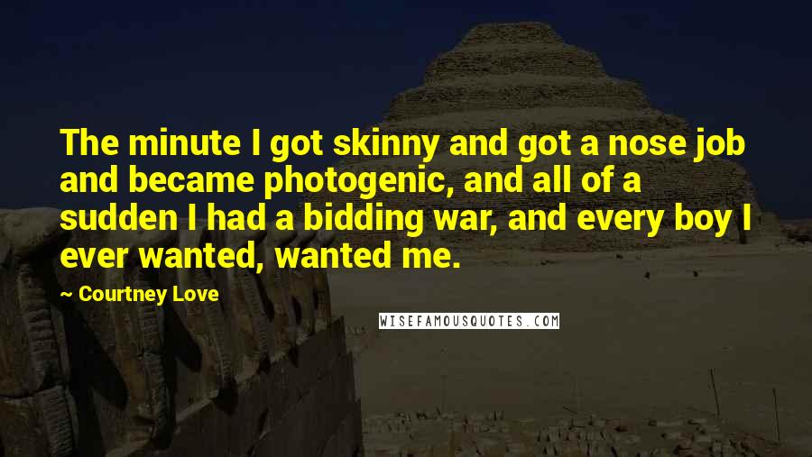 Courtney Love Quotes: The minute I got skinny and got a nose job and became photogenic, and all of a sudden I had a bidding war, and every boy I ever wanted, wanted me.