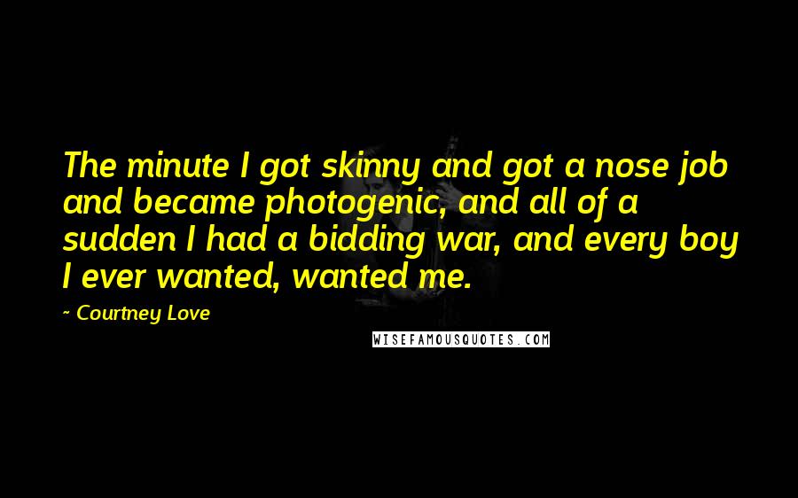 Courtney Love Quotes: The minute I got skinny and got a nose job and became photogenic, and all of a sudden I had a bidding war, and every boy I ever wanted, wanted me.