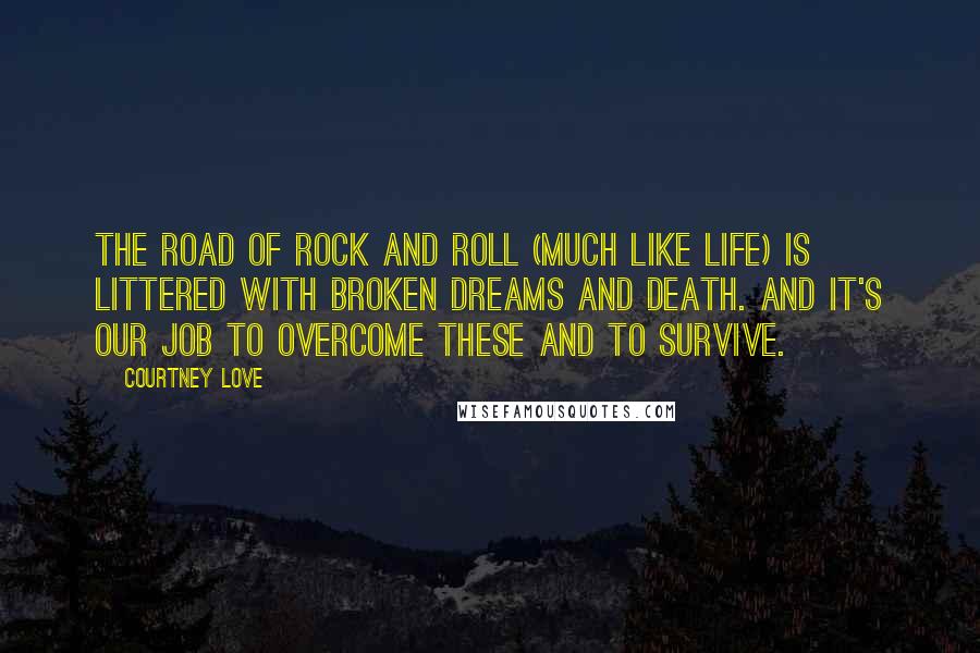 Courtney Love Quotes: The road of rock and roll (much like life) is littered with broken dreams and death. And it's our job to overcome these and to survive.