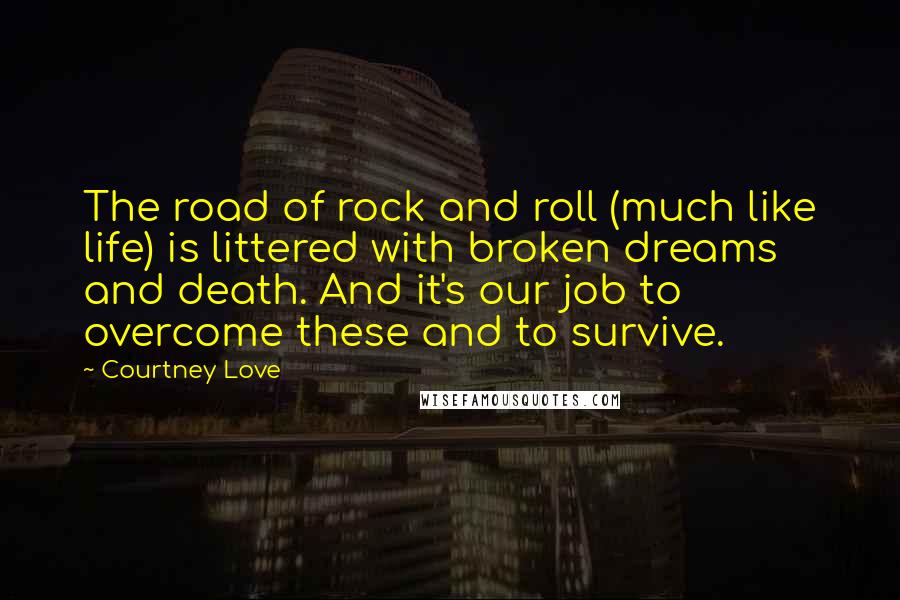 Courtney Love Quotes: The road of rock and roll (much like life) is littered with broken dreams and death. And it's our job to overcome these and to survive.