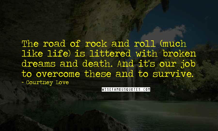 Courtney Love Quotes: The road of rock and roll (much like life) is littered with broken dreams and death. And it's our job to overcome these and to survive.