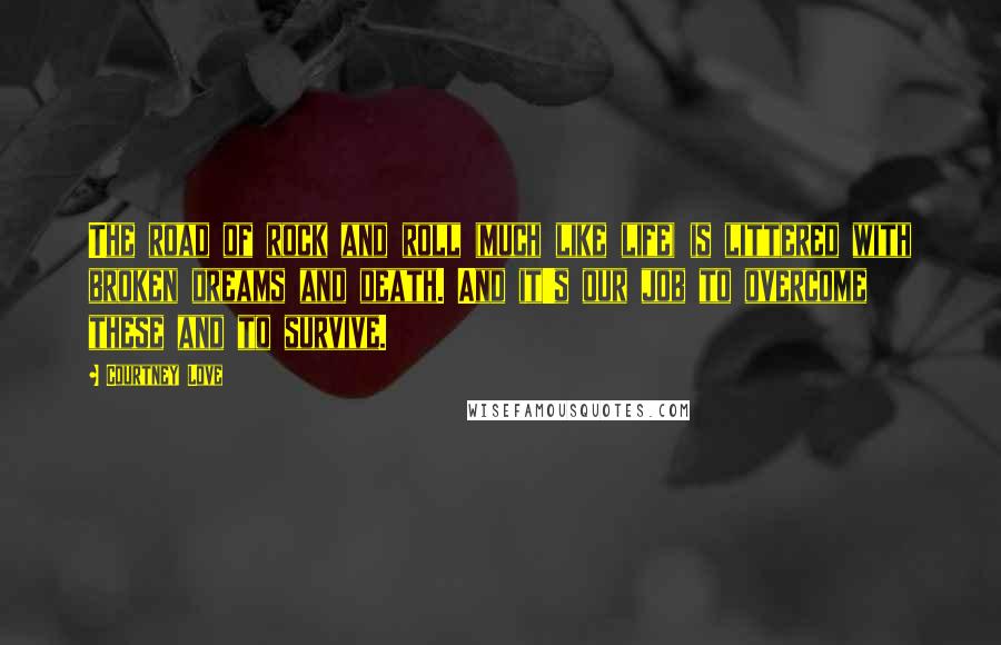 Courtney Love Quotes: The road of rock and roll (much like life) is littered with broken dreams and death. And it's our job to overcome these and to survive.