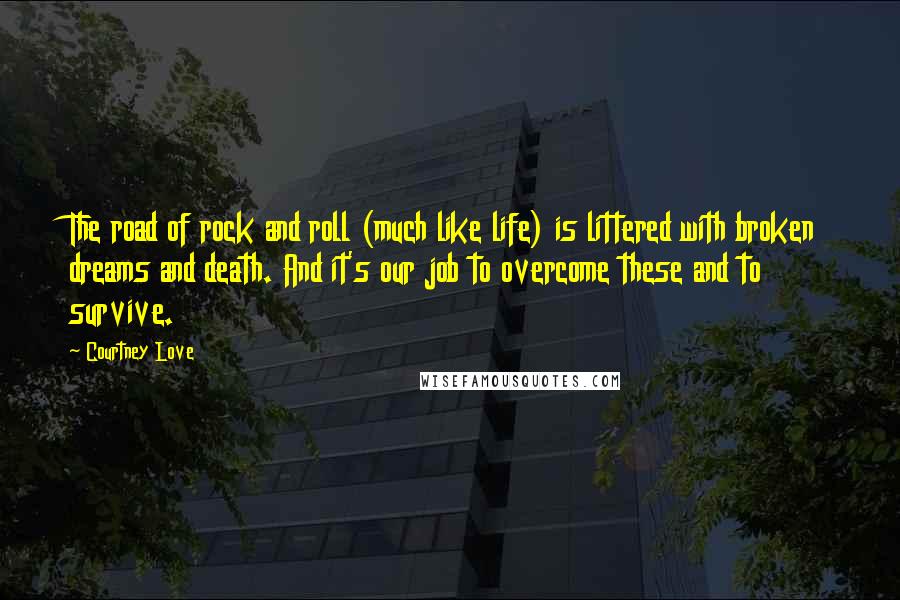 Courtney Love Quotes: The road of rock and roll (much like life) is littered with broken dreams and death. And it's our job to overcome these and to survive.