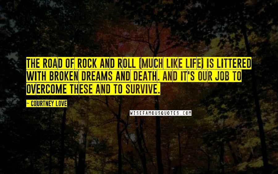 Courtney Love Quotes: The road of rock and roll (much like life) is littered with broken dreams and death. And it's our job to overcome these and to survive.