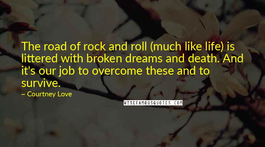 Courtney Love Quotes: The road of rock and roll (much like life) is littered with broken dreams and death. And it's our job to overcome these and to survive.