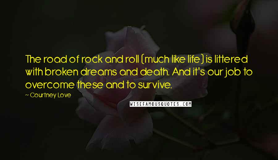 Courtney Love Quotes: The road of rock and roll (much like life) is littered with broken dreams and death. And it's our job to overcome these and to survive.