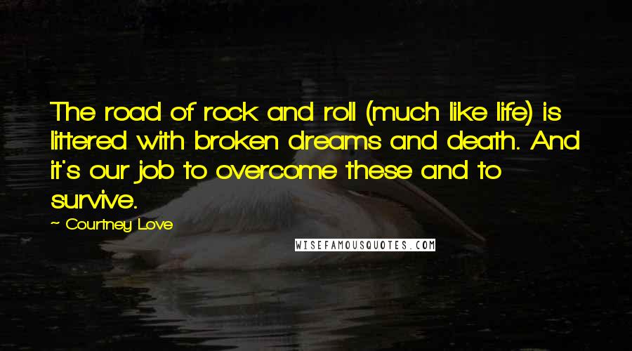 Courtney Love Quotes: The road of rock and roll (much like life) is littered with broken dreams and death. And it's our job to overcome these and to survive.