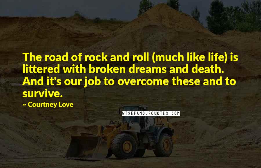 Courtney Love Quotes: The road of rock and roll (much like life) is littered with broken dreams and death. And it's our job to overcome these and to survive.