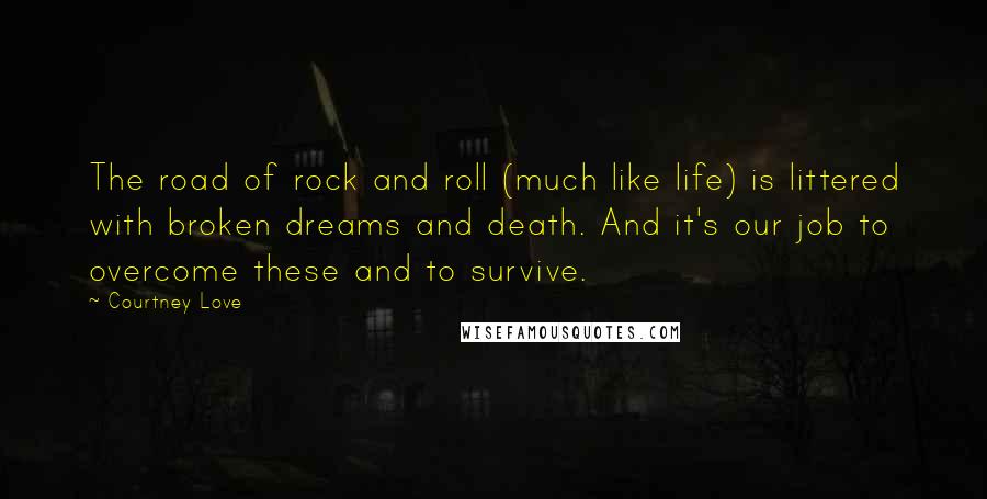 Courtney Love Quotes: The road of rock and roll (much like life) is littered with broken dreams and death. And it's our job to overcome these and to survive.