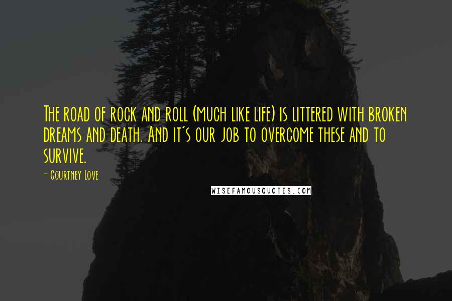 Courtney Love Quotes: The road of rock and roll (much like life) is littered with broken dreams and death. And it's our job to overcome these and to survive.