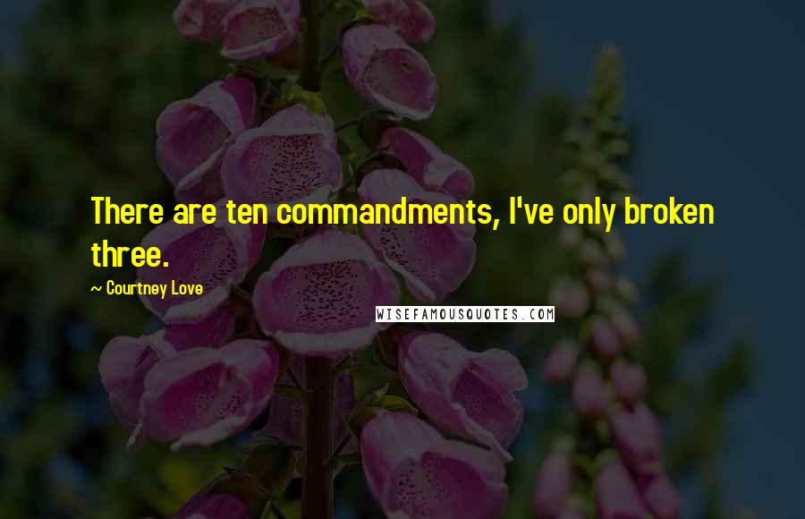 Courtney Love Quotes: There are ten commandments, I've only broken three.
