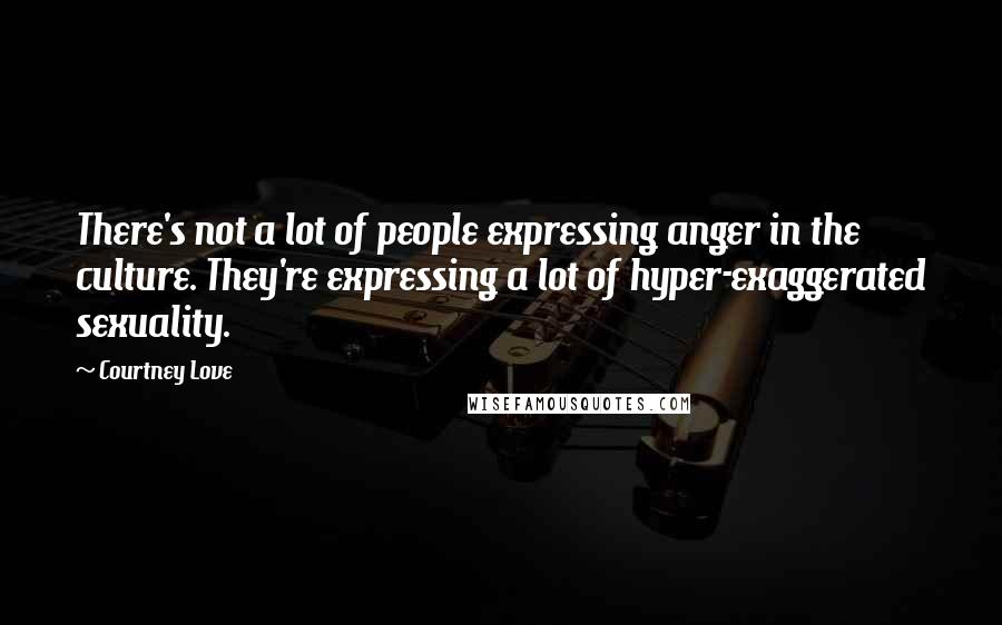 Courtney Love Quotes: There's not a lot of people expressing anger in the culture. They're expressing a lot of hyper-exaggerated sexuality.