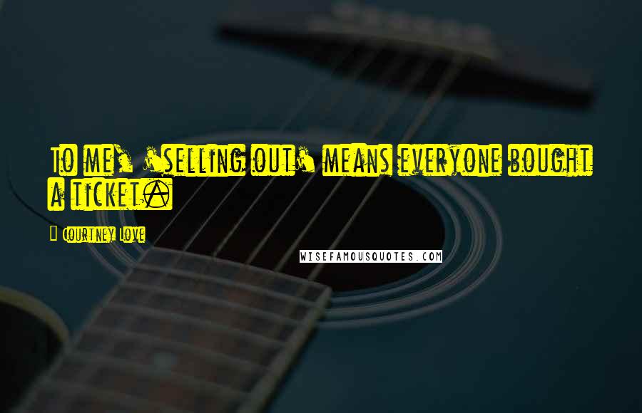 Courtney Love Quotes: To me, 'selling out' means everyone bought a ticket.