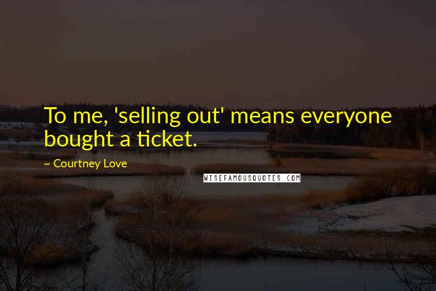 Courtney Love Quotes: To me, 'selling out' means everyone bought a ticket.