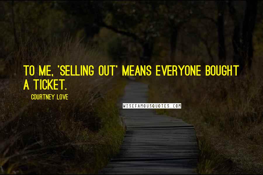 Courtney Love Quotes: To me, 'selling out' means everyone bought a ticket.