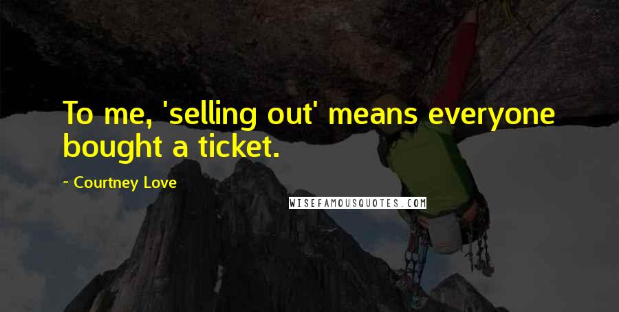 Courtney Love Quotes: To me, 'selling out' means everyone bought a ticket.