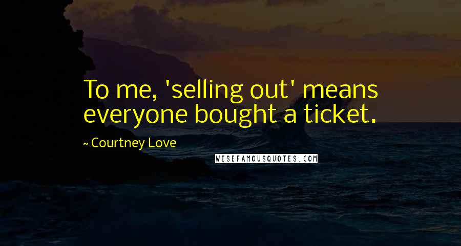 Courtney Love Quotes: To me, 'selling out' means everyone bought a ticket.