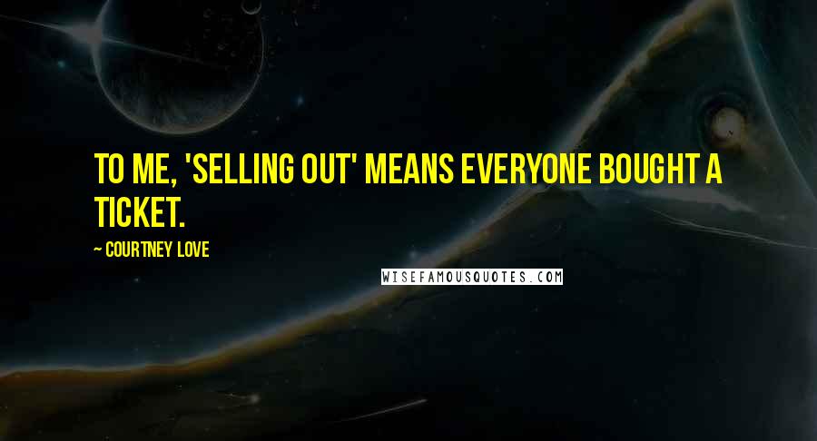 Courtney Love Quotes: To me, 'selling out' means everyone bought a ticket.