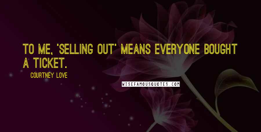 Courtney Love Quotes: To me, 'selling out' means everyone bought a ticket.