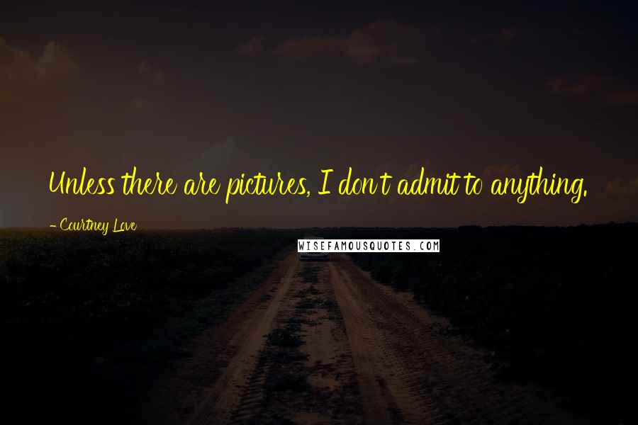 Courtney Love Quotes: Unless there are pictures, I don't admit to anything.