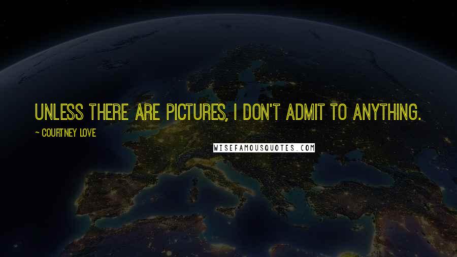 Courtney Love Quotes: Unless there are pictures, I don't admit to anything.