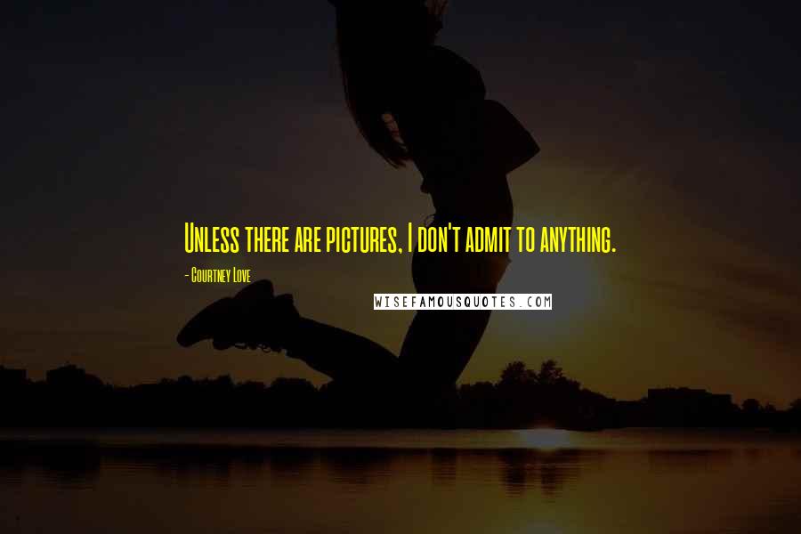 Courtney Love Quotes: Unless there are pictures, I don't admit to anything.