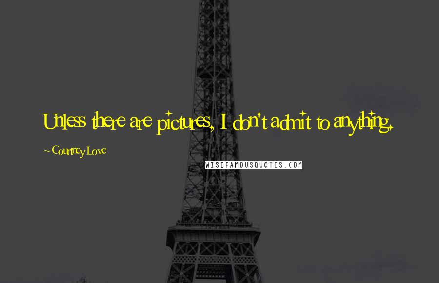 Courtney Love Quotes: Unless there are pictures, I don't admit to anything.