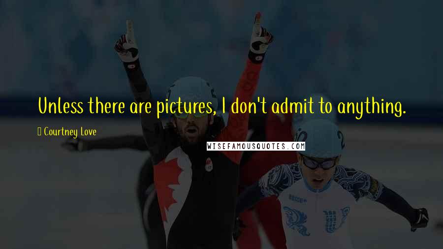 Courtney Love Quotes: Unless there are pictures, I don't admit to anything.