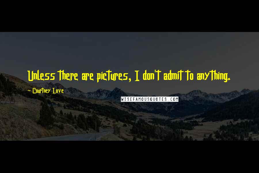 Courtney Love Quotes: Unless there are pictures, I don't admit to anything.