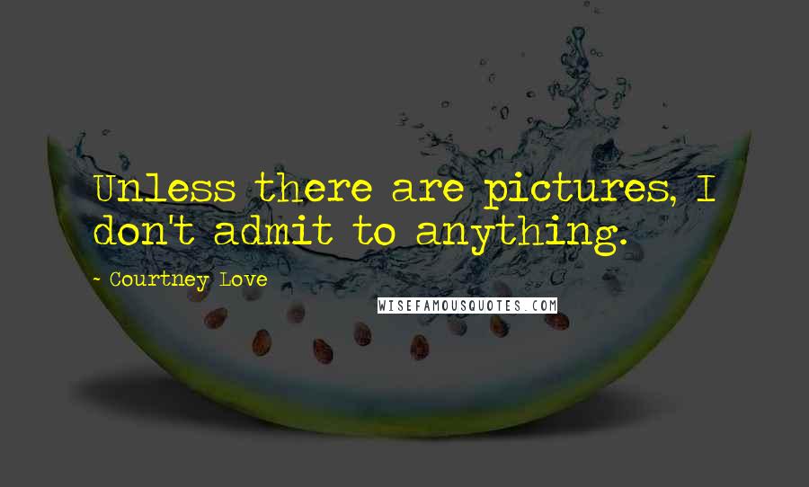Courtney Love Quotes: Unless there are pictures, I don't admit to anything.