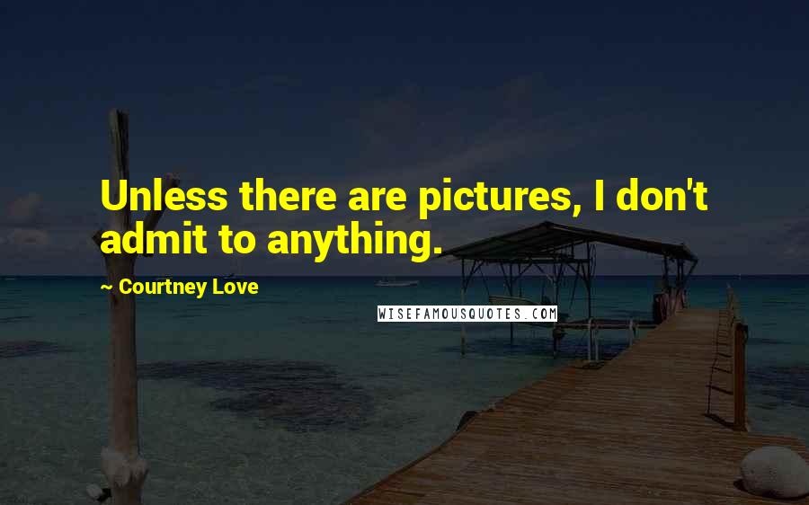 Courtney Love Quotes: Unless there are pictures, I don't admit to anything.
