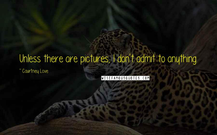 Courtney Love Quotes: Unless there are pictures, I don't admit to anything.