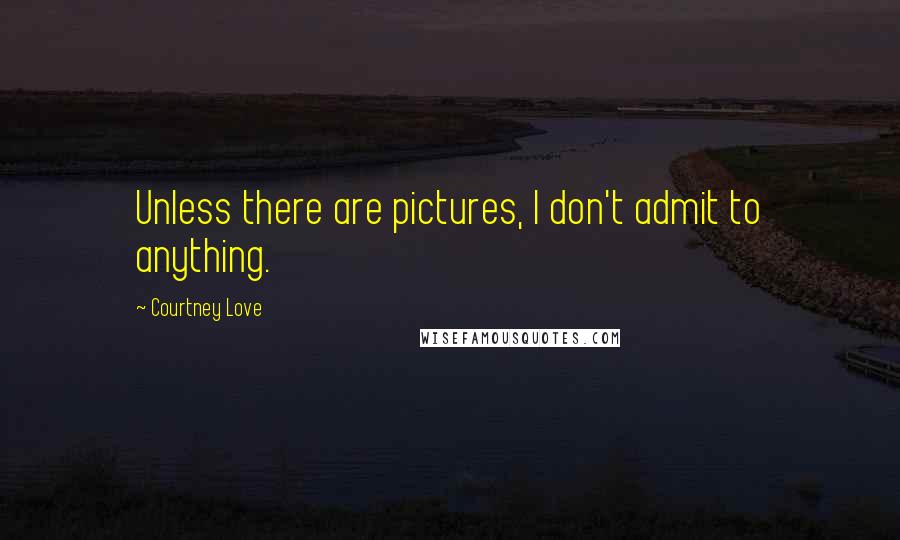 Courtney Love Quotes: Unless there are pictures, I don't admit to anything.