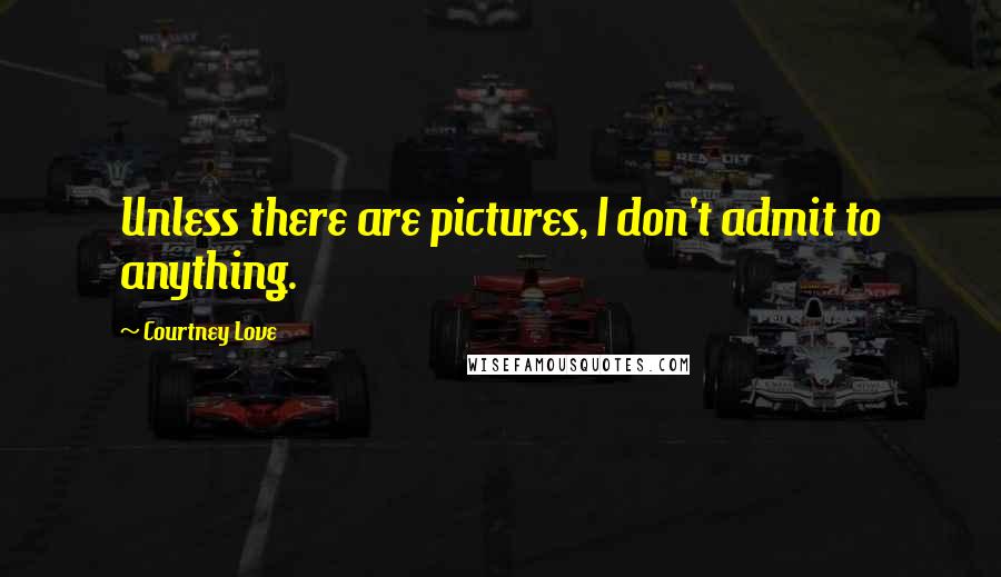 Courtney Love Quotes: Unless there are pictures, I don't admit to anything.