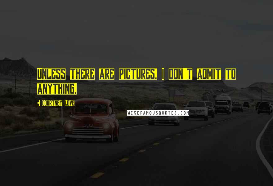 Courtney Love Quotes: Unless there are pictures, I don't admit to anything.