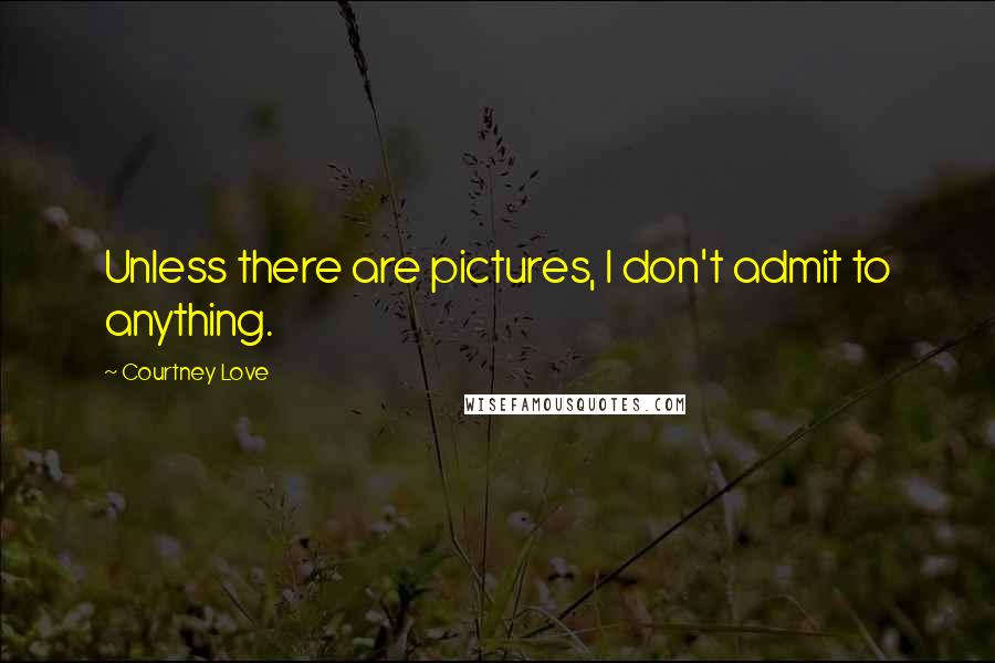 Courtney Love Quotes: Unless there are pictures, I don't admit to anything.