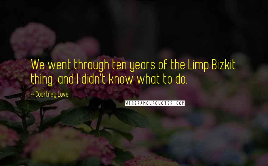 Courtney Love Quotes: We went through ten years of the Limp Bizkit thing, and I didn't know what to do.