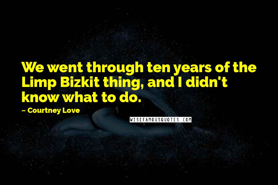 Courtney Love Quotes: We went through ten years of the Limp Bizkit thing, and I didn't know what to do.